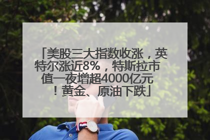 美股三大指数收涨，英特尔涨近8%，特斯拉市值一夜增超4000亿元！黄金、原油下跌