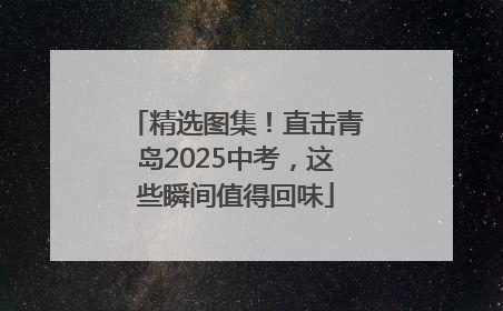 精选图集！直击青岛2025中考，这些瞬间值得回味