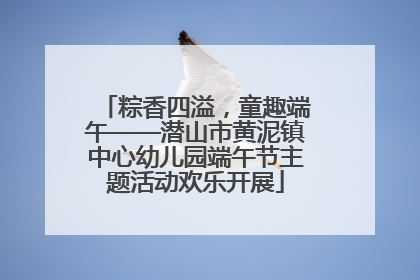粽香四溢，童趣端午——潜山市黄泥镇中心幼儿园端午节主题活动欢乐开展