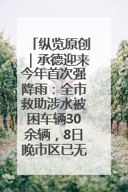 纵览原创｜承德迎来今年首次强降雨：全市救助涉水被困车辆30余辆，8日晚市区已无积水路段，交通恢复畅通