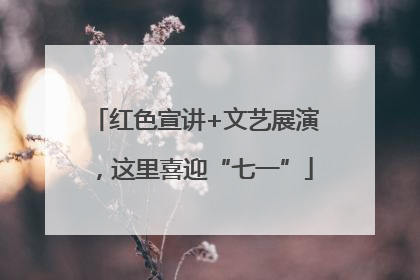 红色宣讲+文艺展演，这里喜迎“七一”