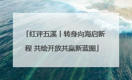 红评五溪丨转身向海启新程 共绘开放共赢新蓝图