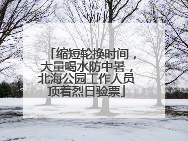 缩短轮换时间，大量喝水防中暑，北海公园工作人员顶着烈日验票