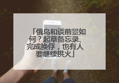俄乌和谈前景如何？起草备忘录、完成换俘，也有人要继续拱火