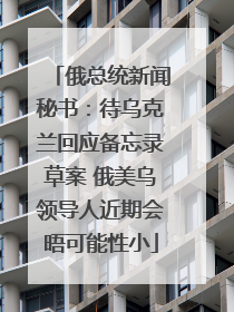 俄总统新闻秘书：待乌克兰回应备忘录草案 俄美乌领导人近期会晤可能性小