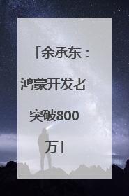 余承东：鸿蒙开发者突破800万