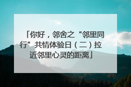 你好，邻舍之“邻里同行”共情体验日（二）拉近邻里心灵的距离
