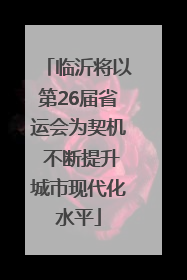 临沂将以第26届省运会为契机 不断提升城市现代化水平