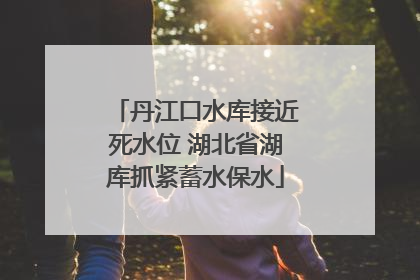丹江口水库接近死水位 湖北省湖库抓紧蓄水保水