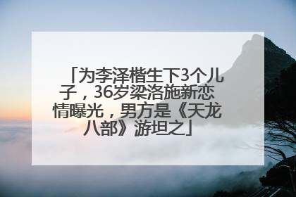为李泽楷生下3个儿子，36岁梁洛施新恋情曝光，男方是《天龙八部》游坦之