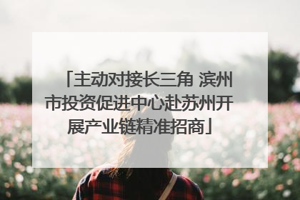 主动对接长三角 滨州市投资促进中心赴苏州开展产业链精准招商