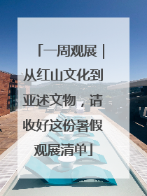 一周观展｜从红山文化到亚述文物，请收好这份暑假观展清单