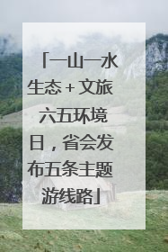 一山一水生态＋文旅 六五环境日，省会发布五条主题游线路