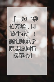 一起“袋拓芳华，印迹生花”！衡阳师范学院志愿同行暖童心