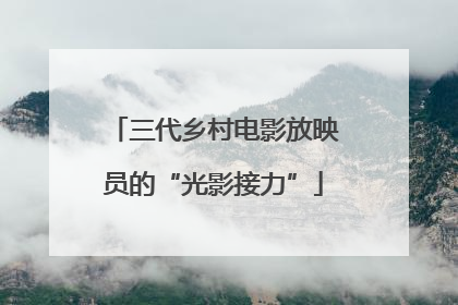三代乡村电影放映员的“光影接力”