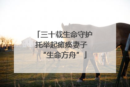 三十载生命守护 托举起瘫痪妻子“生命方舟”