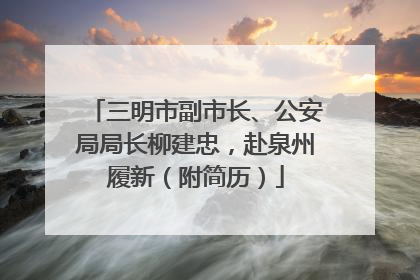 三明市副市长、公安局局长柳建忠，赴泉州履新（附简历）