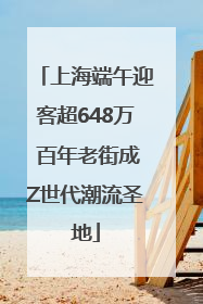 上海端午迎客超648万 百年老街成Z世代潮流圣地