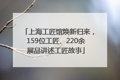 上海工匠馆焕新归来，159位工匠、220余展品讲述工匠故事