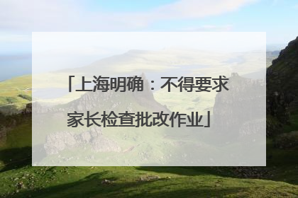 上海明确：不得要求家长检查批改作业
