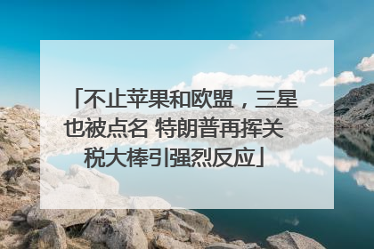 不止苹果和欧盟，三星也被点名 特朗普再挥关税大棒引强烈反应