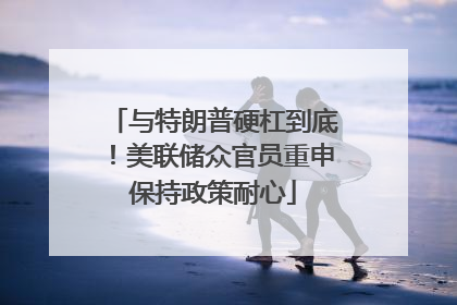与特朗普硬杠到底！美联储众官员重申保持政策耐心