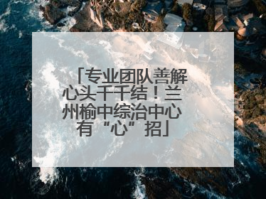 专业团队善解心头千千结！兰州榆中综治中心有“心”招