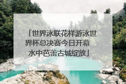 世界泳联花样游泳世界杯总决赛今日开幕 水中芭蕾古城绽放