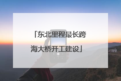 东北里程最长跨海大桥开工建设