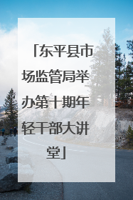 东平县市场监管局举办第十期年轻干部大讲堂