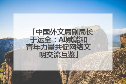 中国外文局副局长于运全：AI赋能和青年力量共促网络文明交流互鉴
