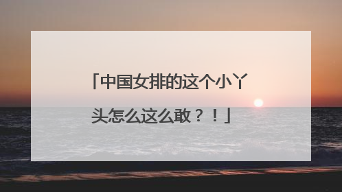 中国女排的这个小丫头怎么这么敢？！