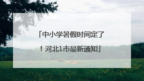 中小学暑假时间定了！河北1市最新通知