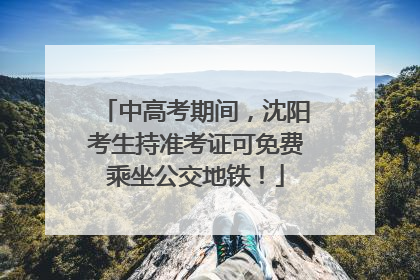 中高考期间，沈阳考生持准考证可免费乘坐公交地铁！