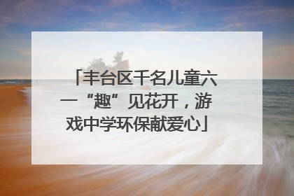 丰台区千名儿童六一“趣”见花开，游戏中学环保献爱心