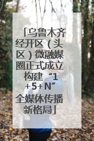 乌鲁木齐经开区（头区）微融媒圈正式成立 构建“1+5+N”全媒体传播新格局
