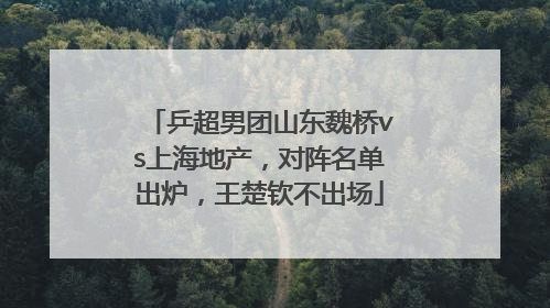 乒超男团山东魏桥vs上海地产，对阵名单出炉，王楚钦不出场