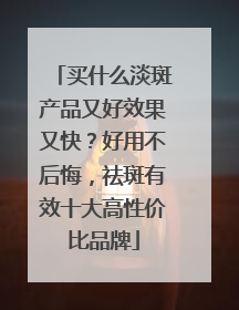 买什么淡斑产品又好效果又快？好用不后悔，祛斑有效十大高性价比品牌