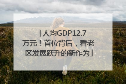 人均GDP12.7万元！首位背后，看老区发展跃升的新作为