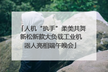 人机“执手”柔美共舞 新松新款大负载工业机器人亮相端午晚会