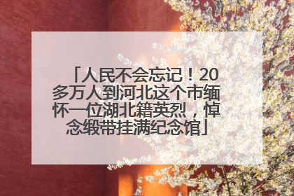 人民不会忘记！20多万人到河北这个市缅怀一位湖北籍英烈，悼念缎带挂满纪念馆