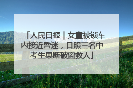 人民日报｜女童被锁车内接近昏迷，日照三名中考生果断破窗救人