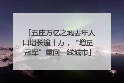 五座万亿之城去年人口增长逾十万，“增量冠军”重回一线城市