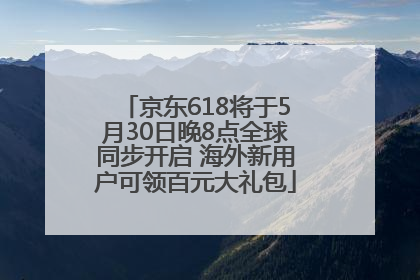 京东618将于5月30日晚8点全球同步开启 海外新用户可领百元大礼包