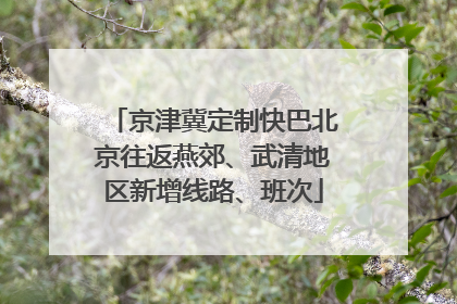 京津冀定制快巴北京往返燕郊、武清地区新增线路、班次