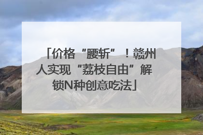 价格“腰斩”！赣州人实现“荔枝自由”解锁N种创意吃法