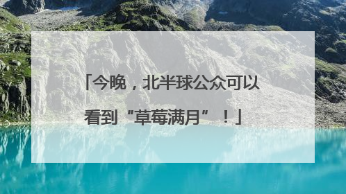 今晚，北半球公众可以看到“草莓满月”！