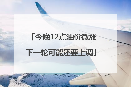 今晚12点油价微涨 下一轮可能还要上调