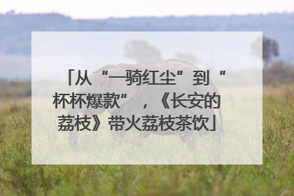 从“一骑红尘”到“杯杯爆款”，《长安的荔枝》带火荔枝茶饮