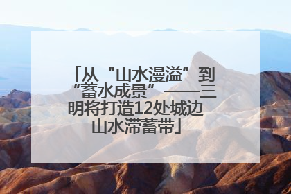 从“山水漫溢”到“蓄水成景”——三明将打造12处城边山水滞蓄带